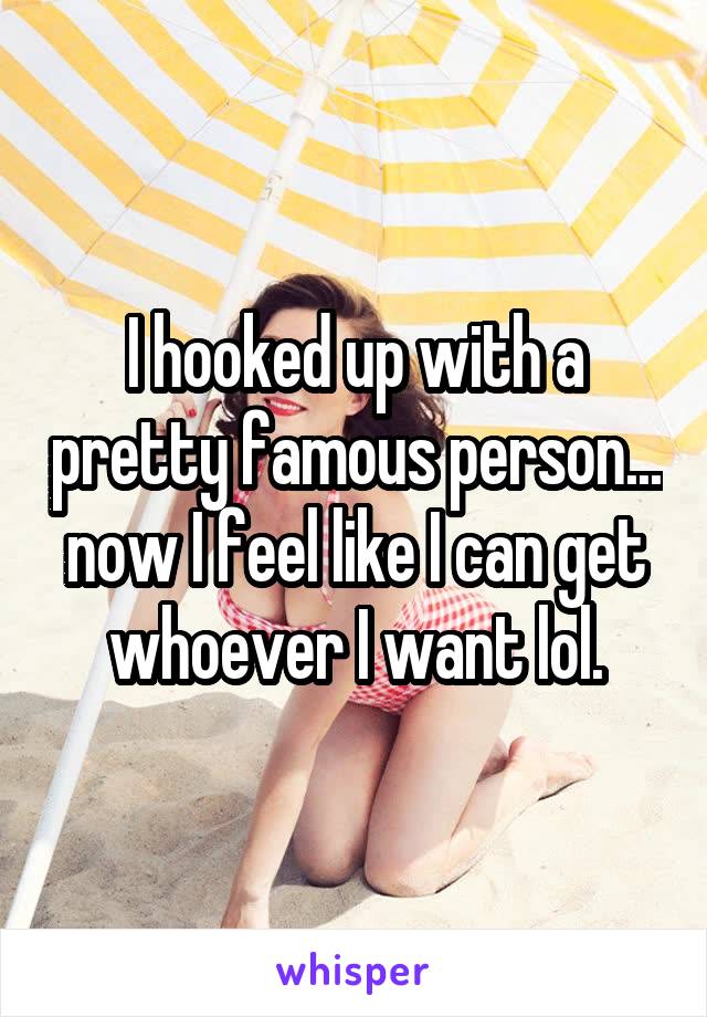 I hooked up with a pretty famous person... now I feel like I can get whoever I want lol.