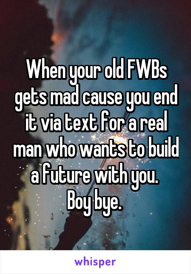 When your old FWBs gets mad cause you end it via text for a real man who wants to build a future with you. 
Boy bye. 