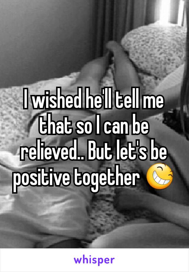 I wished he'll tell me that so I can be relieved.. But let's be positive together 😆