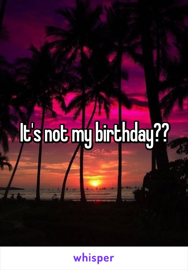 It's not my birthday??