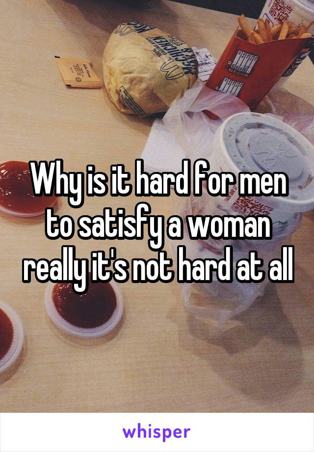 Why is it hard for men to satisfy a woman really it's not hard at all