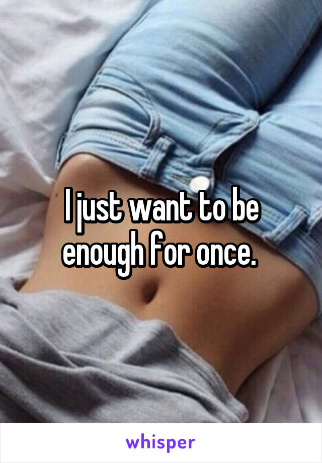 I just want to be enough for once. 