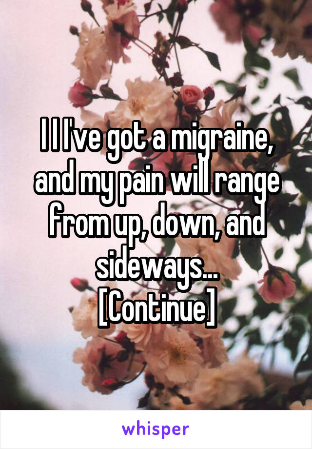 I I I've got a migraine, and my pain will range from up, down, and sideways...
[Continue]