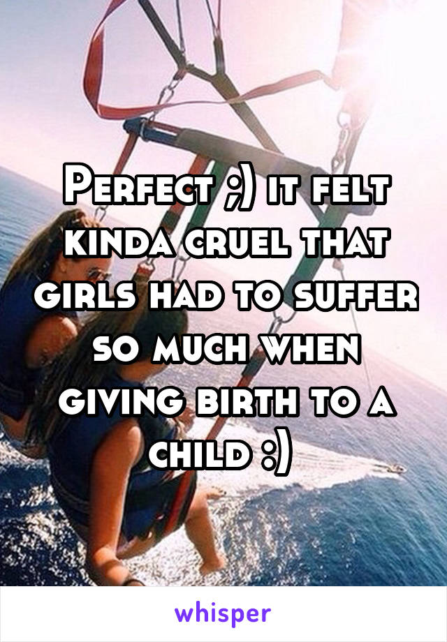 Perfect ;) it felt kinda cruel that girls had to suffer so much when giving birth to a child :) 