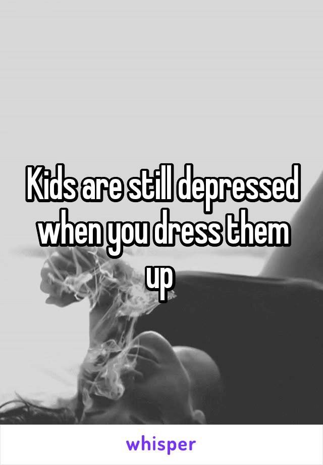 Kids are still depressed when you dress them up 