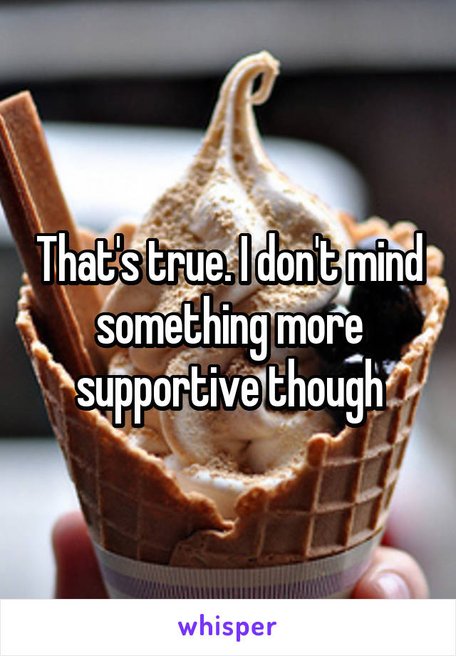 That's true. I don't mind something more supportive though