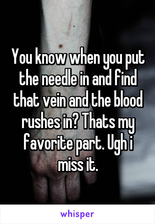 You know when you put the needle in and find that vein and the blood rushes in? Thats my favorite part. Ugh i miss it.