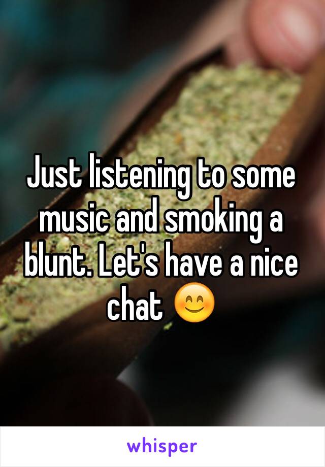 Just listening to some music and smoking a blunt. Let's have a nice chat 😊