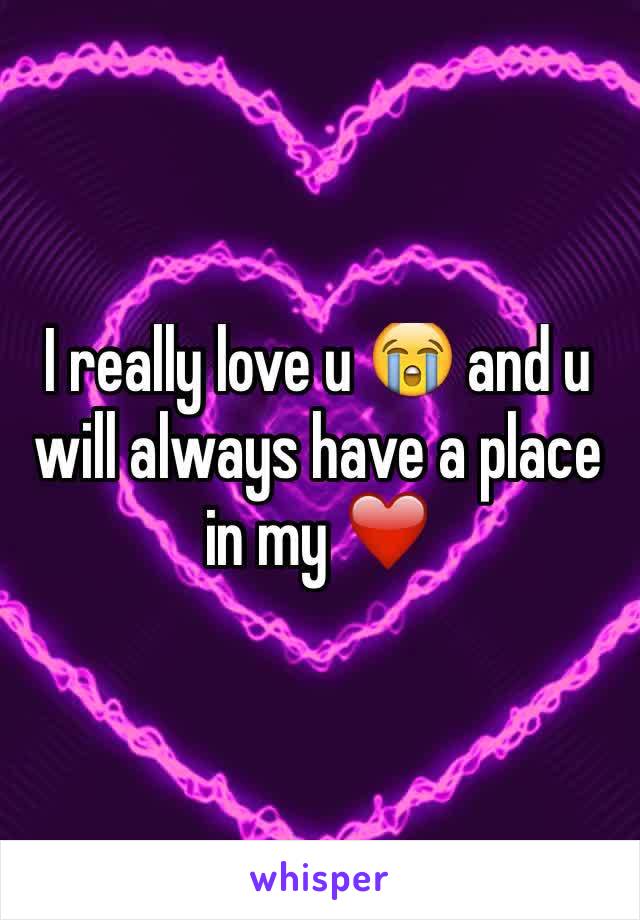 I really love u 😭 and u will always have a place in my ❤️