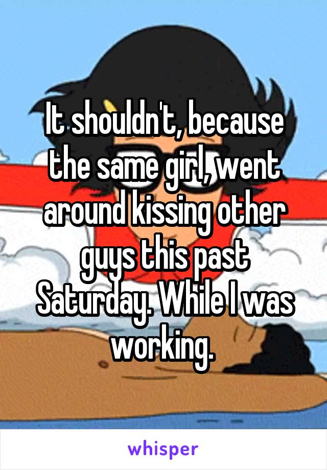 It shouldn't, because the same girl, went around kissing other guys this past Saturday. While I was working. 