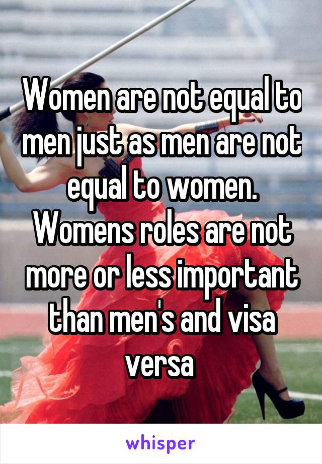 Women are not equal to men just as men are not equal to women.
Womens roles are not more or less important than men's and visa versa 