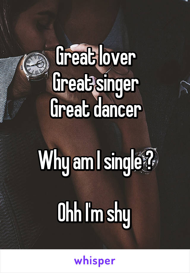 Great lover
Great singer
Great dancer

Why am I single ?

Ohh I'm shy 