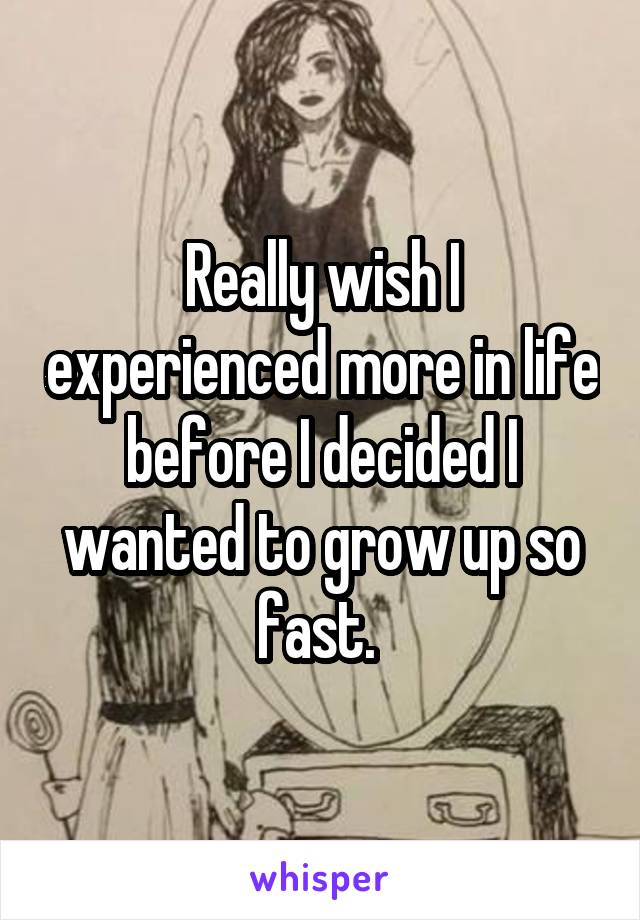 Really wish I experienced more in life before I decided I wanted to grow up so fast. 