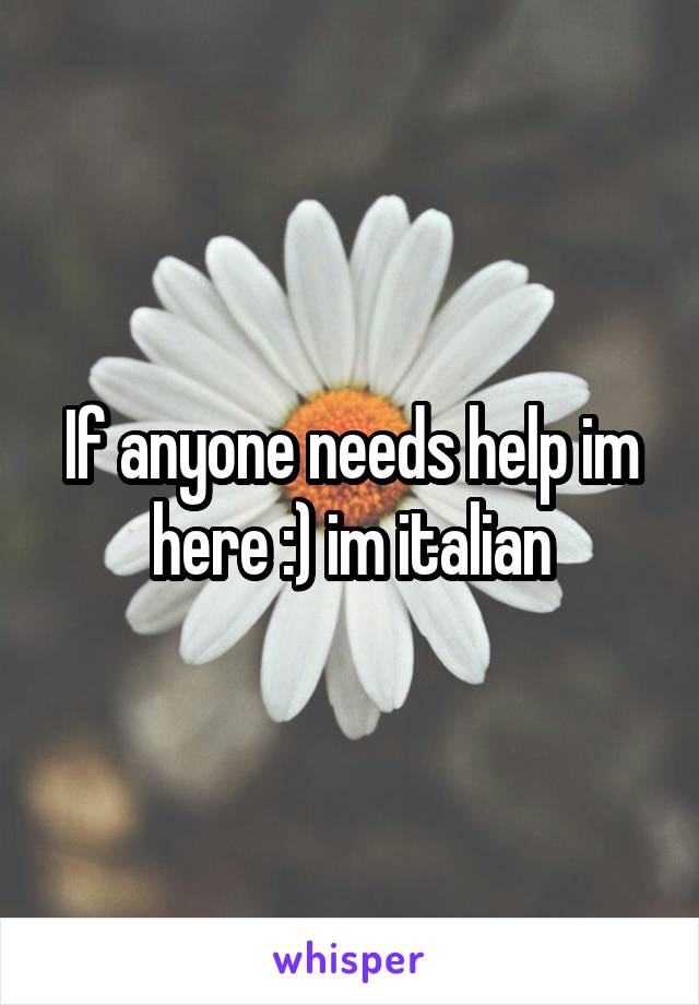 If anyone needs help im here :) im italian