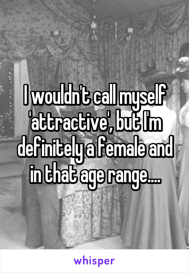 I wouldn't call myself 'attractive', but I'm definitely a female and in that age range....