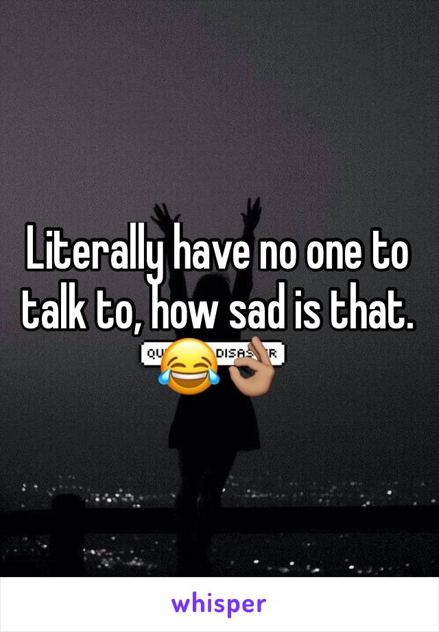 Literally have no one to talk to, how sad is that. 😂👌🏽