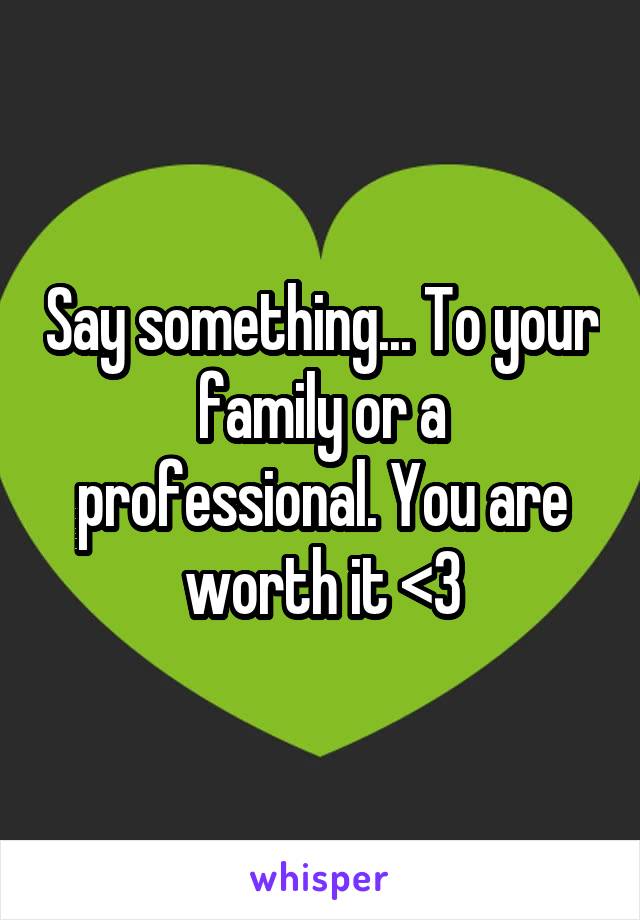 Say something... To your family or a professional. You are worth it <3