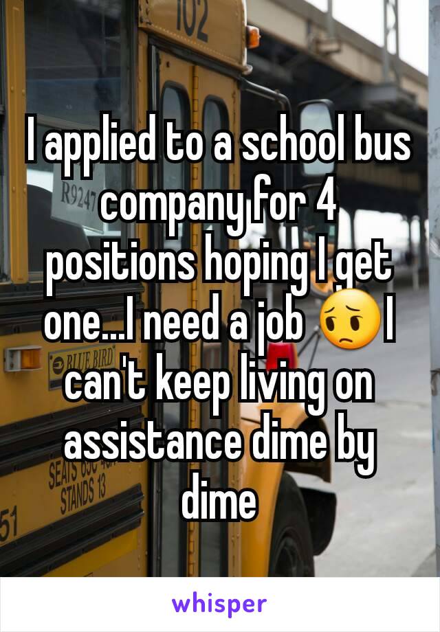 I applied to a school bus company for 4 positions hoping I get one...I need a job 😔I can't keep living on assistance dime by dime