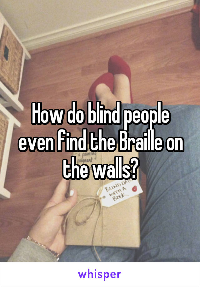 How do blind people even find the Braille on the walls?