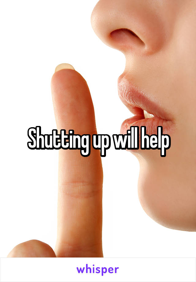 Shutting up will help