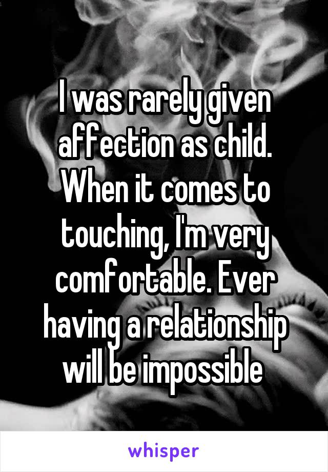 I was rarely given affection as child. When it comes to touching, I'm very comfortable. Ever having a relationship will be impossible 