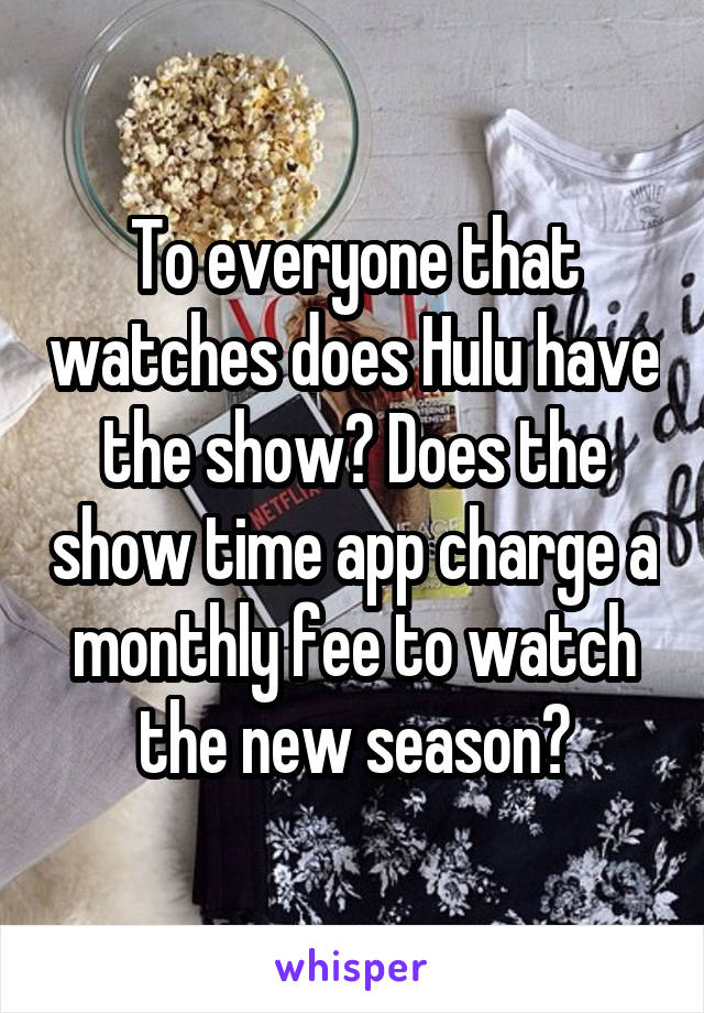 To everyone that watches does Hulu have the show? Does the show time app charge a monthly fee to watch the new season?