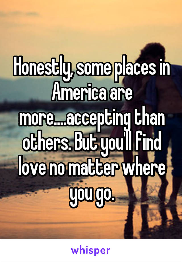 Honestly, some places in America are more....accepting than others. But you'll find love no matter where you go.