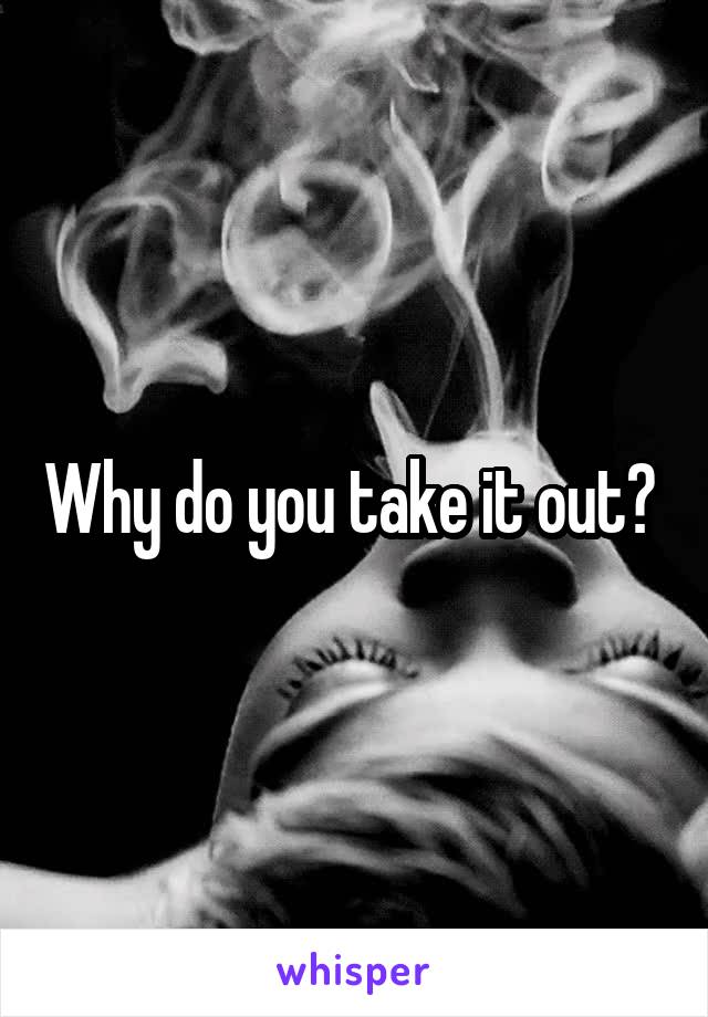 Why do you take it out? 