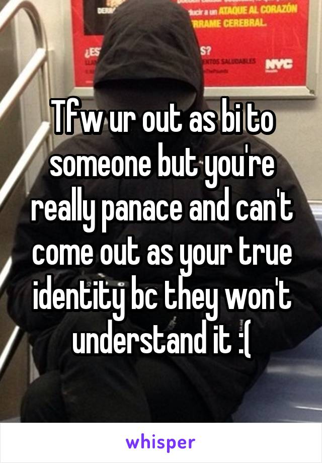 Tfw ur out as bi to someone but you're really panace and can't come out as your true identity bc they won't understand it :(