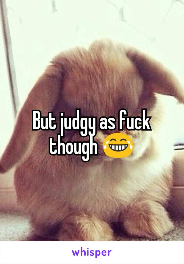 But judgy as fuck though 😂