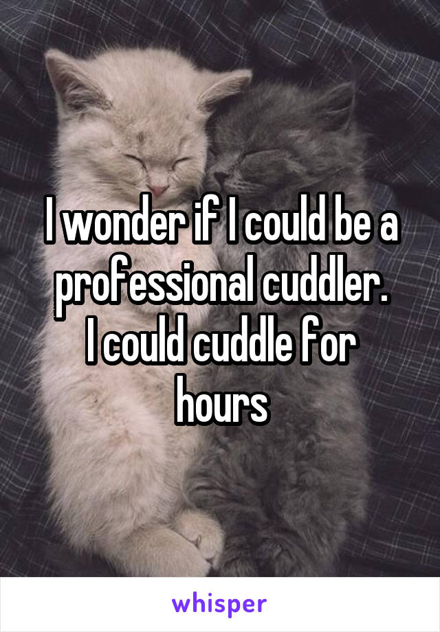 I wonder if I could be a professional cuddler.
I could cuddle for hours