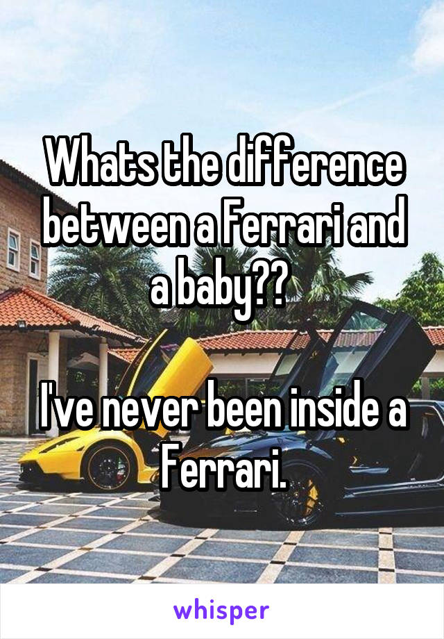 Whats the difference between a Ferrari and a baby?? 

I've never been inside a Ferrari.