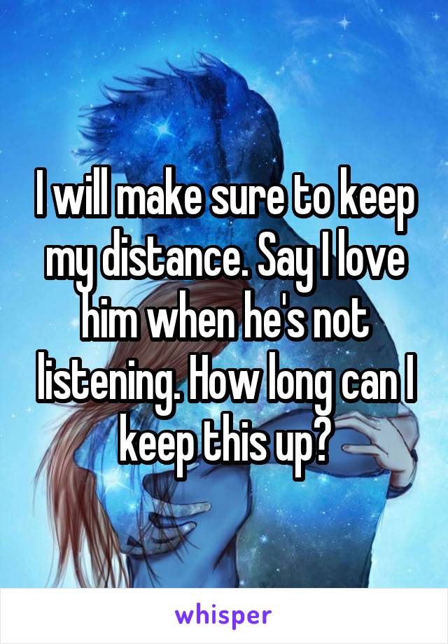 I will make sure to keep my distance. Say I love him when he's not listening. How long can I keep this up?