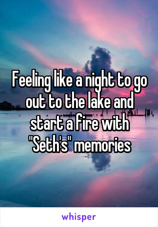 Feeling like a night to go out to the lake and start a fire with "Seth's" memories