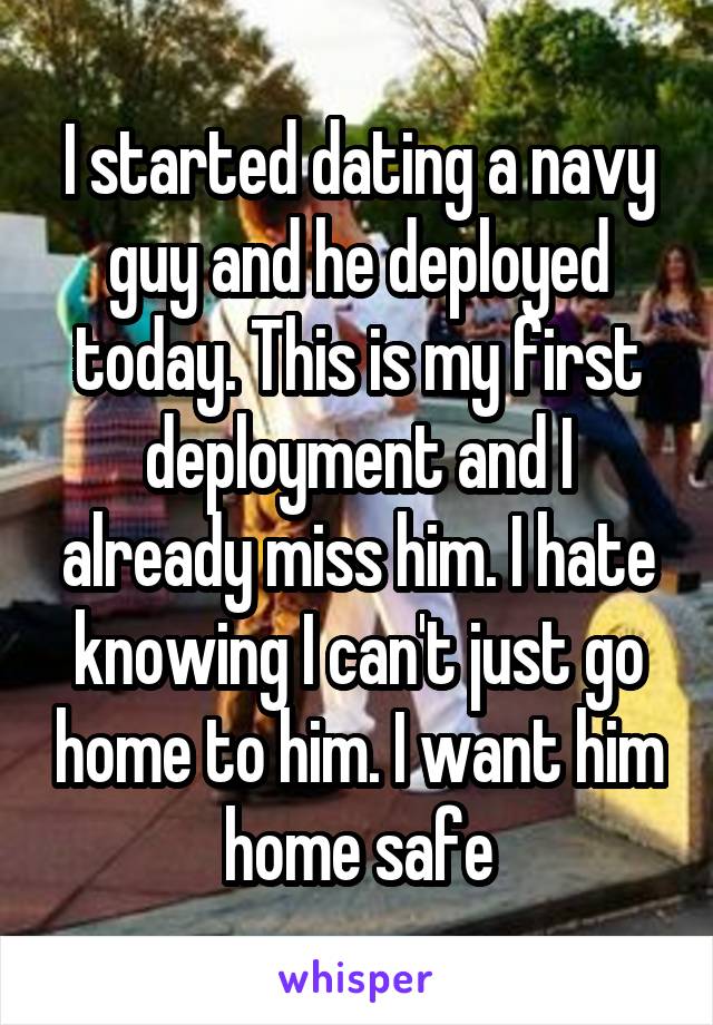 I started dating a navy guy and he deployed today. This is my first deployment and I already miss him. I hate knowing I can't just go home to him. I want him home safe