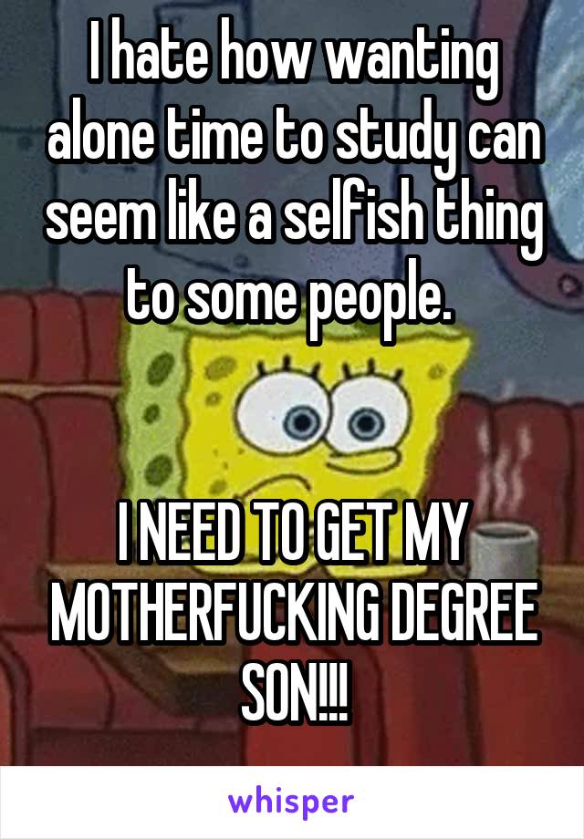 I hate how wanting alone time to study can seem like a selfish thing to some people. 


I NEED TO GET MY MOTHERFUCKING DEGREE SON!!!
