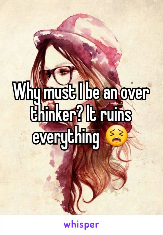 Why must I be an over thinker? It ruins everything 😣