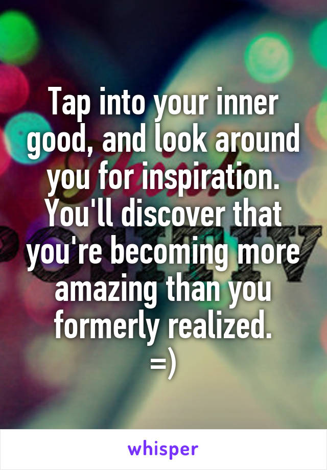 Tap into your inner good, and look around you for inspiration. You'll discover that you're becoming more amazing than you formerly realized.
=)