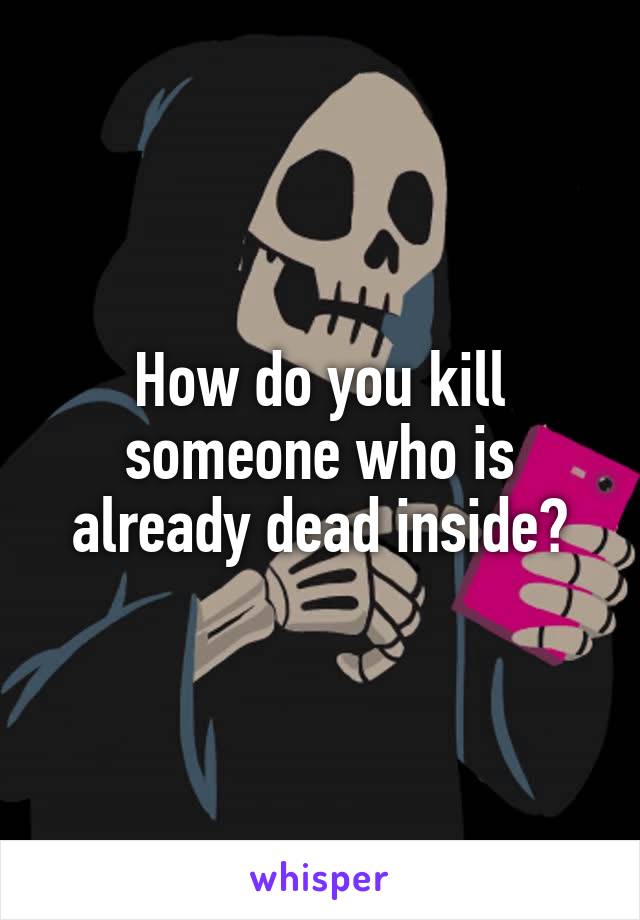 How do you kill someone who is already dead inside?