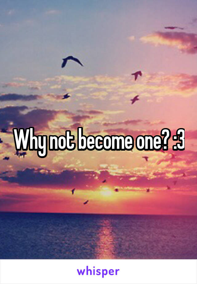 Why not become one? :3