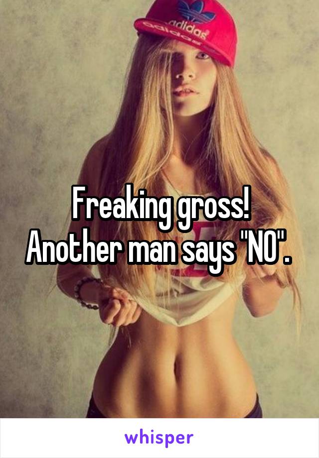 Freaking gross! Another man says "NO". 