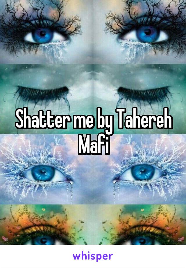 Shatter me by Tahereh Mafi