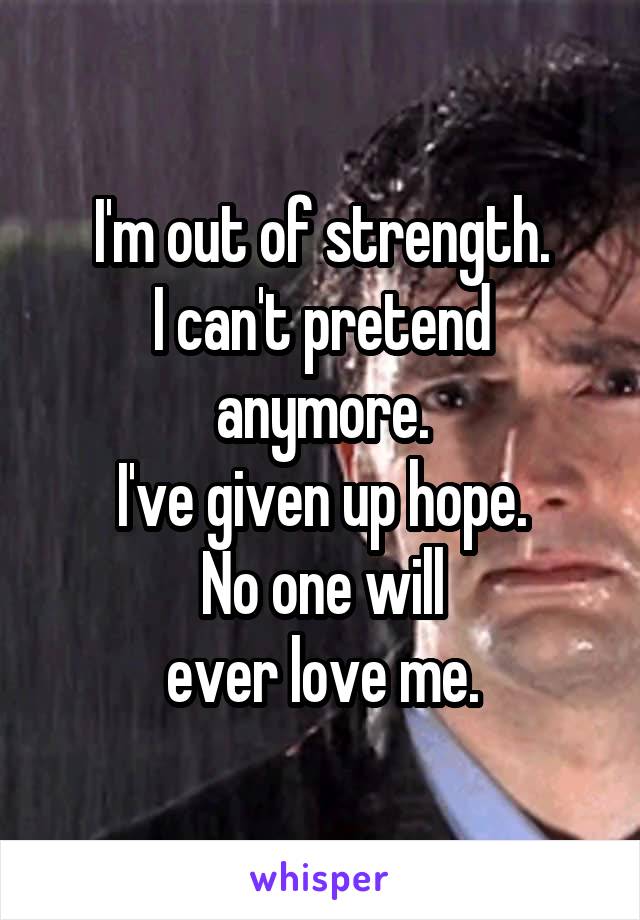 I'm out of strength.
I can't pretend
anymore.
I've given up hope.
No one will
ever love me.