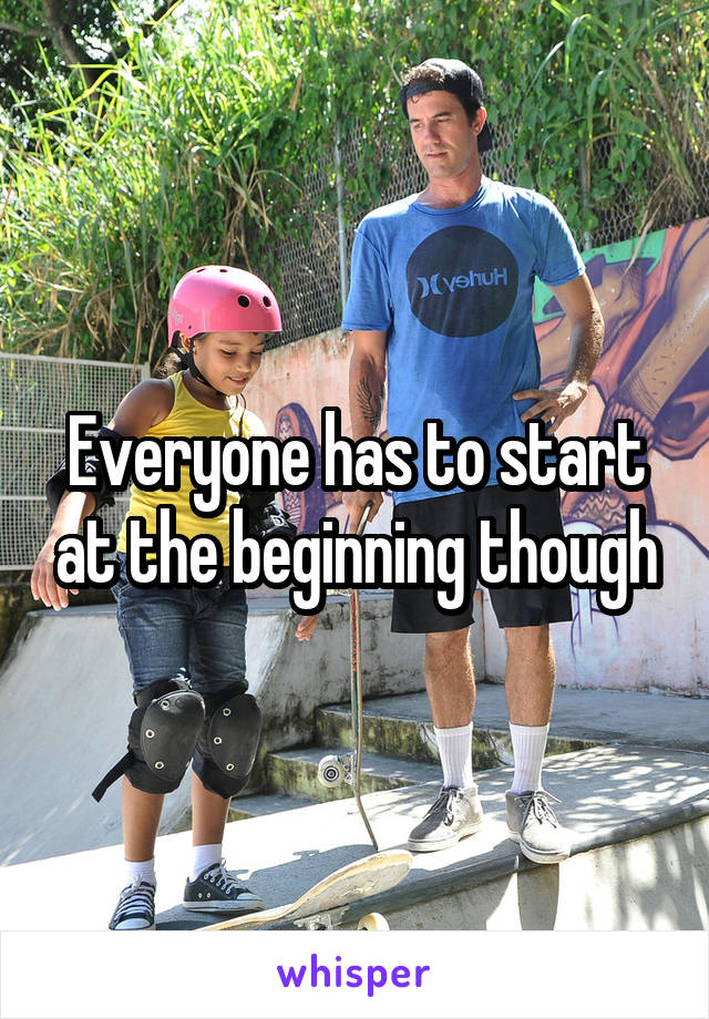 Everyone has to start at the beginning though