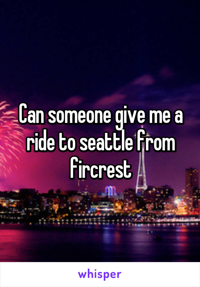 Can someone give me a ride to seattle from fircrest