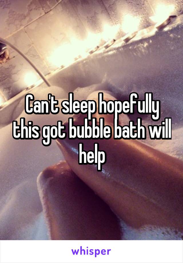 Can't sleep hopefully this got bubble bath will help