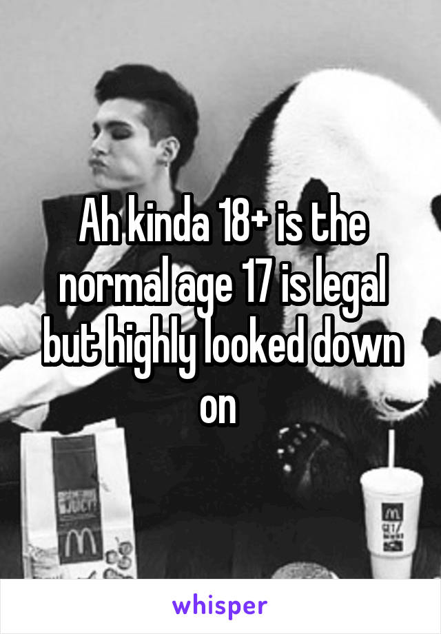 Ah kinda 18+ is the normal age 17 is legal but highly looked down on 