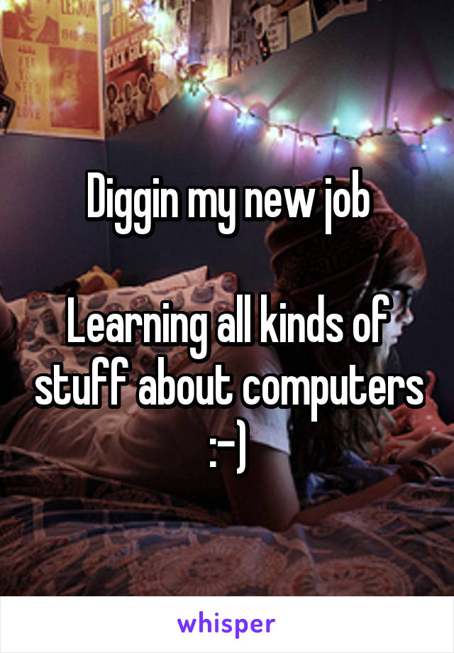 Diggin my new job

Learning all kinds of stuff about computers :-)