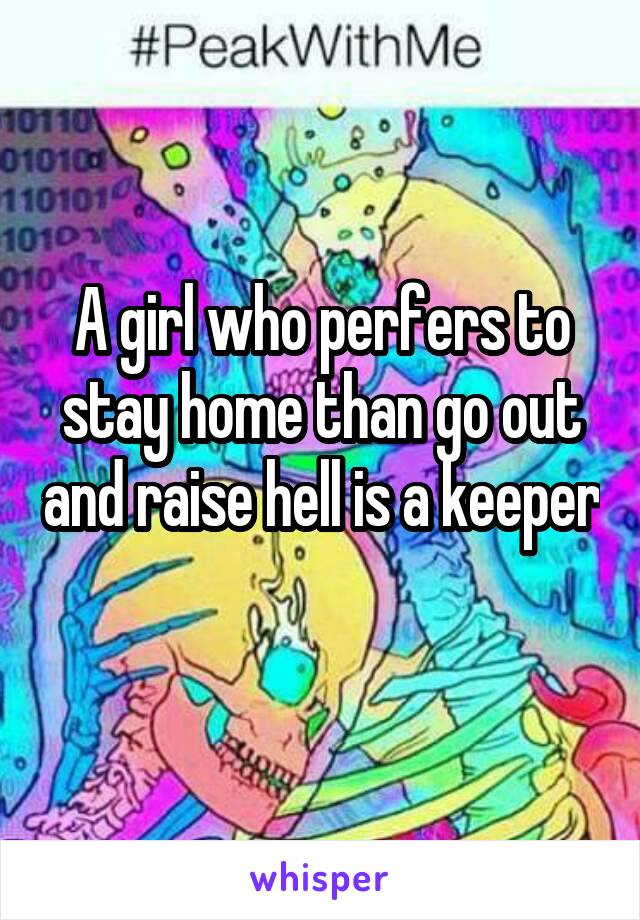 A girl who perfers to stay home than go out and raise hell is a keeper 