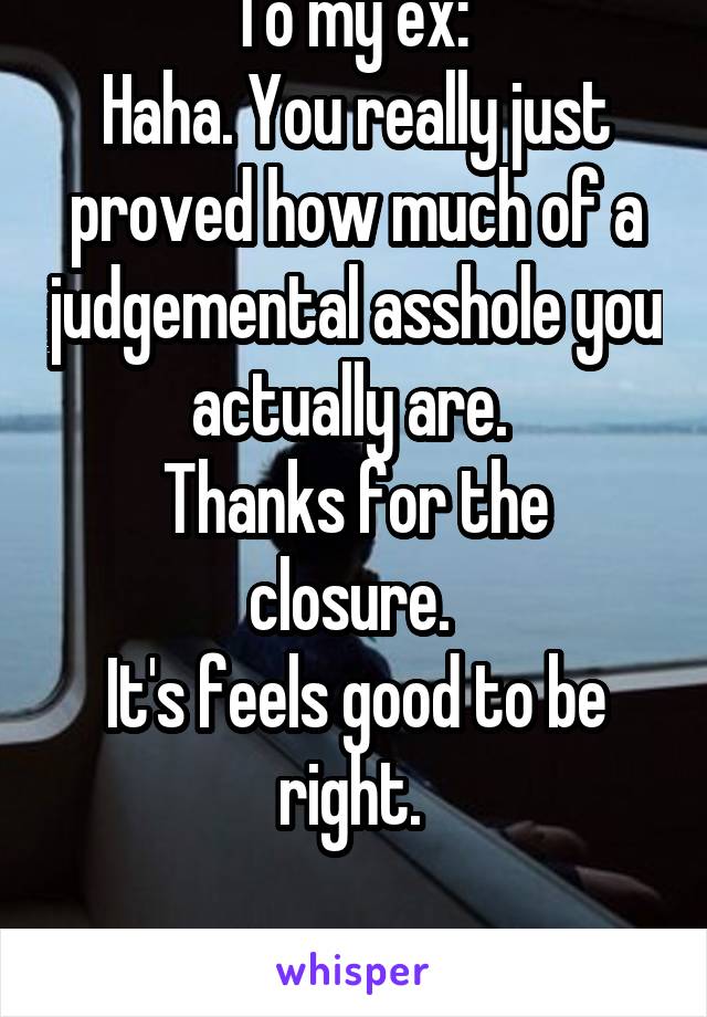 To my ex: 
Haha. You really just proved how much of a judgemental asshole you actually are. 
Thanks for the closure. 
It's feels good to be right. 

